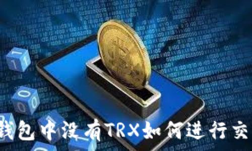   
TP钱包中没有TRX如何进行交易？
