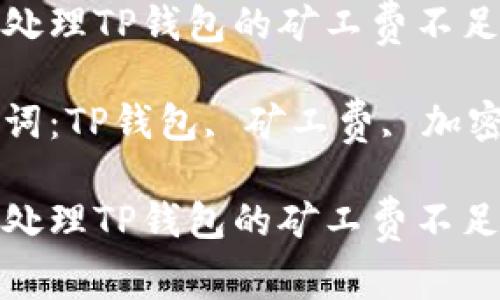 如何处理TP钱包的矿工费不足问题

关键词：TP钱包, 矿工费, 加密货币

如何处理TP钱包的矿工费不足问题