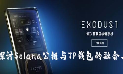深入探讨Solana公链与TP钱包的融合与应用