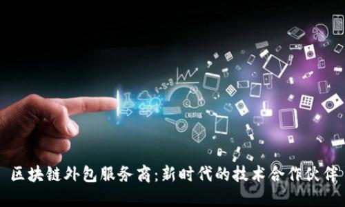 区块链外包服务商：新时代的技术合作伙伴