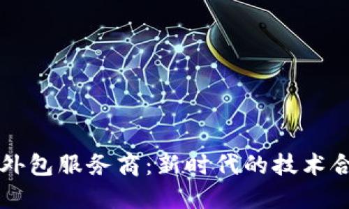区块链外包服务商：新时代的技术合作伙伴