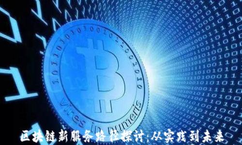 
区块链新服务路径探讨：从实践到未来