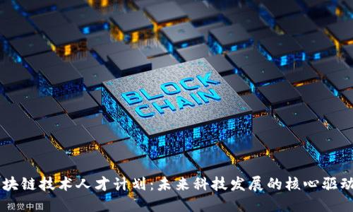 区块链技术人才计划：未来科技发展的核心驱动力