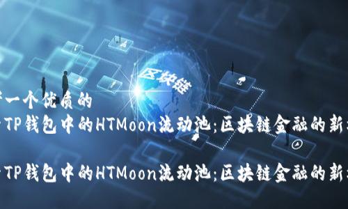 思考一个优质的
探索TP钱包中的HTMoon流动池：区块链金融的新机遇

探索TP钱包中的HTMoon流动池：区块链金融的新机遇