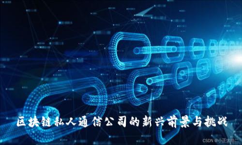 区块链私人通信公司的新兴前景与挑战