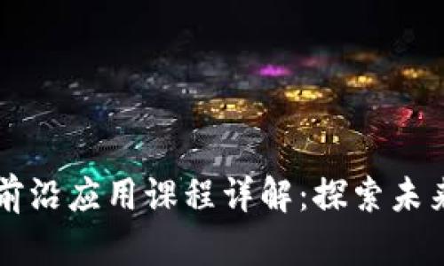 优质区块链前沿应用课程详解：探索未来科技的潜力