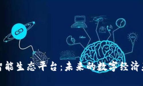 区块链智能生态平台：未来的数字经济基础设施
