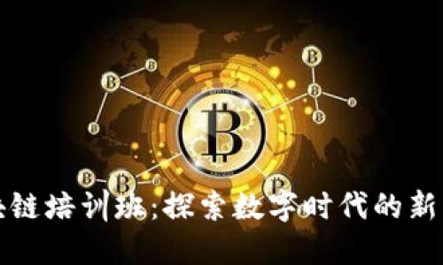 区块链培训班：探索数字时代的新机遇