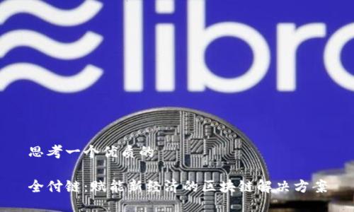 思考一个优质的

全付链：赋能新经济的区块链解决方案