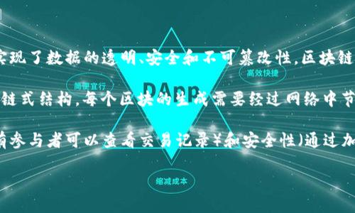区块链是什么？

区块链是一种分布式账本技术，能够在多个网络节点间安全地共享数据。通过加密技术和共识机制，区块链实现了数据的透明、安全和不可篡改性。区块链技术最初被应用于比特币等加密货币，但目前其潜在应用范围已扩展至金融、物流、医疗、云存储等各个领域。

区块链的一般结构包括多个“区块”，每个区块中包含数据信息以及指向前一个区块的哈希值，从而形成一个链式结构。每个区块的生成需要经过网络中节点的验证，确保数据的准确性及安全性。

区块链的核心特点包括去中心化（即不依赖单一中心机构）、不可篡改性（已有数据无法被修改）、透明性（所有参与者可以查看交易记录）和安全性（通过加密技术保障数据安全）。

区块链技术正在逐步改变传统行业的运作模式，提高效率，降低成本，并且为创新型商业模式提供了基础。