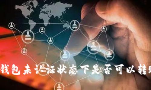 TP钱包未认证状态下是否可以转账？