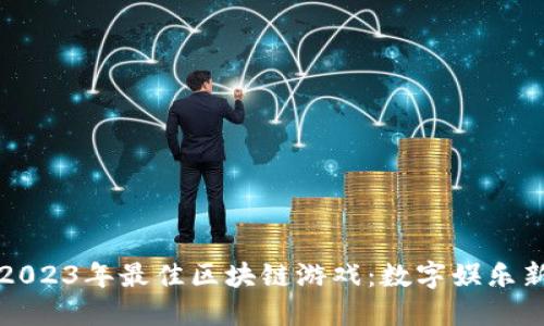 探索2023年最佳区块链游戏：数字娱乐新纪元