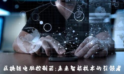  
区块链电脑控制器：未来智能技术的引领者
