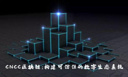 CNCC区块链：构建可信任的数字生态系统