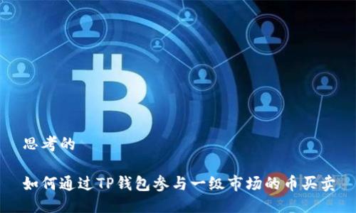 思考的

如何通过TP钱包参与一级市场的币买卖