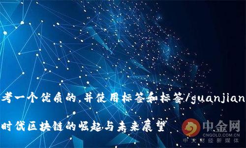 思考一个优质的，并使用标签和标签/guanjianci：

大时代区块链的崛起与未来展望