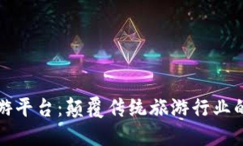 区块链旅游平台：颠覆传统旅游行业的创新科技