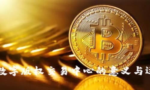 区块链数字版权交易中心的意义与运作机制