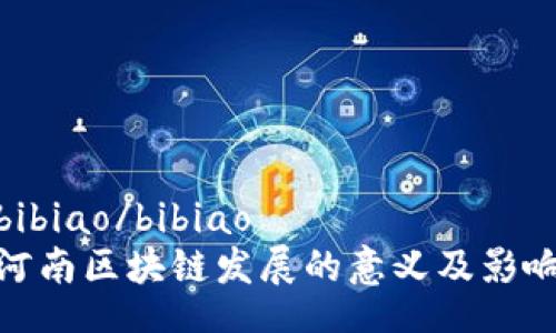 bibiao/bibiao
河南区块链发展的意义及影响