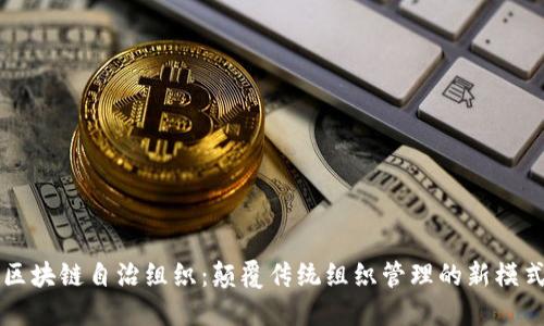 区块链自治组织：颠覆传统组织管理的新模式