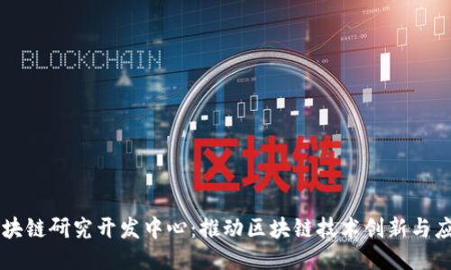 区块链研究开发中心：推动区块链技术创新与应用