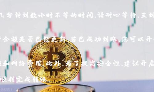 在将TP钱包中的资金转移到交易所之前，确保您已经了解交易所的具体要求和支持的加密货币。以下是一个简要的指南，帮助您完成这一过程：

第一步：登录到您的TP钱包
首先，打开TP钱包的应用程序或网页，并使用您的账号和密码进行登录。如果您还没有TP钱包，请务必先下载并创建一个账户。

第二步：选择要转移的资产
在TP钱包界面中，选择您要转移到交易所的加密货币。例如，以太坊、比特币或其他支持的加密资产。点击该资产，查看当前余额。

第三步：获取交易所的充值地址
接下来，前往您希望转账的交易所（例如Binance、Coinbase等）。在该交易所中，找到“充值”或“存入”选项，该选项通常在资产管理页面。在此页面中，选择您要存入的加密货币，并复制提供的充值地址。

第四步：进行转账
返回TP钱包，在您选择的加密资产页面中，找到“发送”或“转账”选项。将您在交易所获得的充值地址粘贴到相应的字段中，输入您想要转移的金额。请务必仔细核对充值地址以确保准确。

第五步：确认交易信息
在确认页面，检查您输入的地址、金额和网络费用等信息确保无误。一旦确认无误，点击“确认”或“发送”按钮。您的交易将被提交，并需要在区块链上进行确认。

第六步：等待交易完成
交易提交后，您可以在TP钱包中查看交易状态。根据网络状况，转账可能需要几分钟到数小时不等的时间。请耐心等待，直到交易在区块链上确认。

第七步：查看交易所的余额
在TP钱包中确认交易完成后，返回您选择的交易所，刷新页面以查看您的账户余额是否已经更新。若已成功到账，您可以开始在交易所交易或进行其他操作。

注意事项
在进行任何加密货币转账时，确保您清楚交易所的存款要求，如最低存款金额和网络费用。此外，为了提高安全性，建议开启两步验证等安全措施，以保护您的账户安全。

以上是将TP钱包中的资金转移到交易所的基本流程。希望这些步骤能帮助您顺利完成转账。